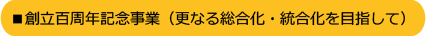 創立百周年記念事業(更なる総合化・統合化を目指して)